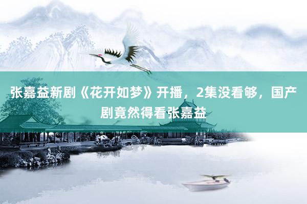 张嘉益新剧《花开如梦》开播，2集没看够，国产剧竟然得看张嘉益