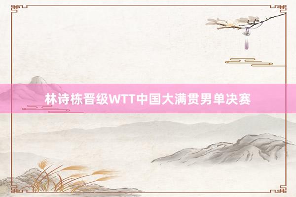 林诗栋晋级WTT中国大满贯男单决赛