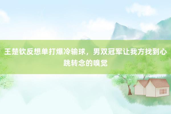 王楚钦反想单打爆冷输球，男双冠军让我方找到心跳转念的嗅觉