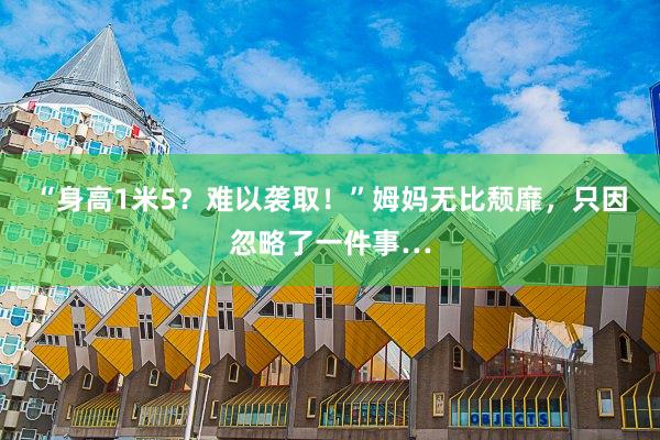 “身高1米5？难以袭取！”姆妈无比颓靡，只因忽略了一件事…