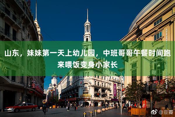 山东，妹妹第一天上幼儿园，中班哥哥午餐时间跑来喂饭变身小家长