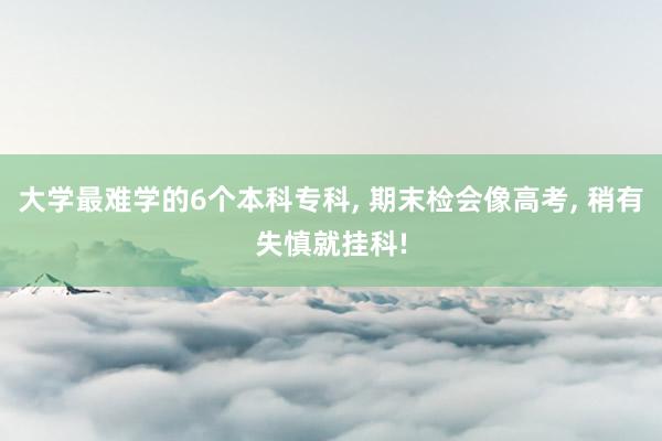 大学最难学的6个本科专科, 期末检会像高考, 稍有失慎就挂科!
