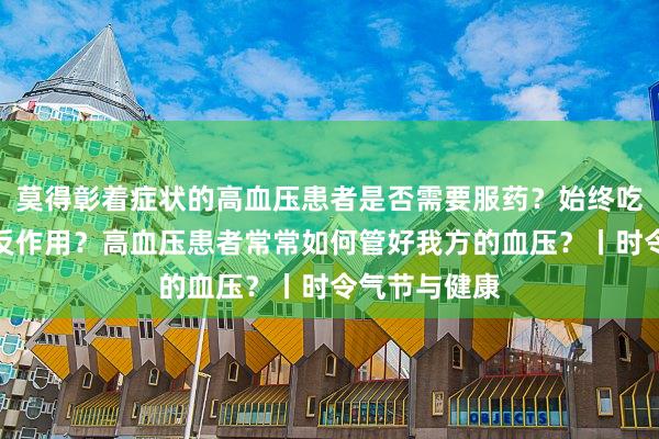 莫得彰着症状的高血压患者是否需要服药？始终吃降压药有无反作用？高血压患者常常如何管好我方的血压？丨时令气节与健康