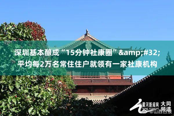 深圳基本酿成“15分钟社康圈”&#32;平均每2万名常住住户就领有一家社康机构