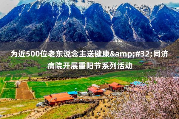 为近500位老东说念主送健康&#32;同济病院开展重阳节系列活动