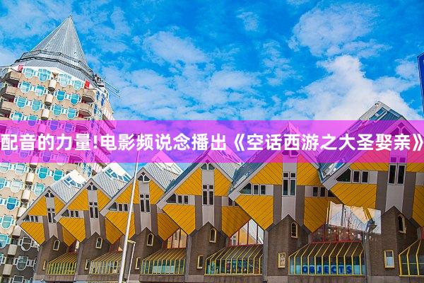 配音的力量!电影频说念播出《空话西游之大圣娶亲》