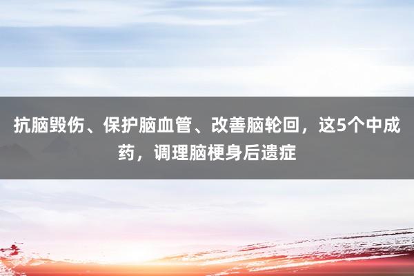抗脑毁伤、保护脑血管、改善脑轮回,这5个中成药,调理脑梗身后遗症