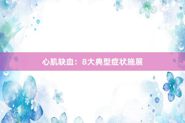 心肌缺血：8大典型症状施展