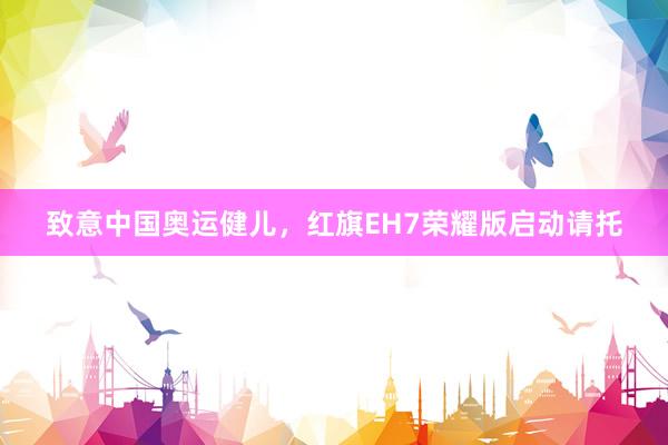 致意中国奥运健儿，红旗EH7荣耀版启动请托