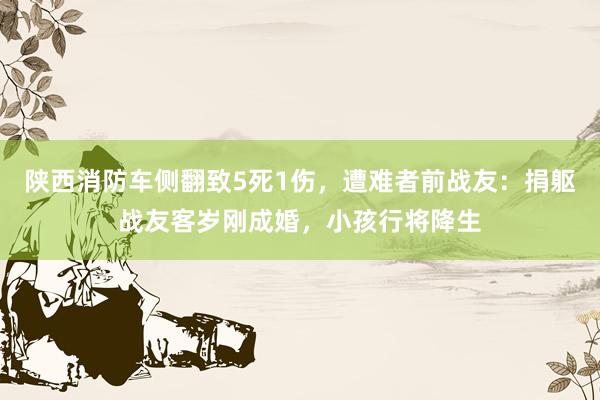 陕西消防车侧翻致5死1伤，遭难者前战友：捐躯战友客岁刚成婚，小孩行将降生