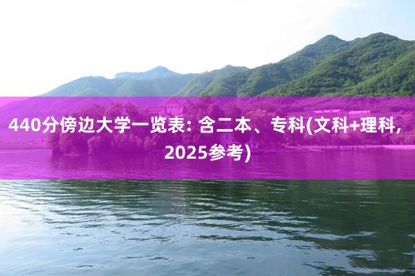 440分傍边大学一览表: 含二本、专科(文科+理科, 2025参考)