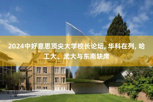 2024中好意思顶尖大学校长论坛, 华科在列, 哈工大、武大与东南缺席