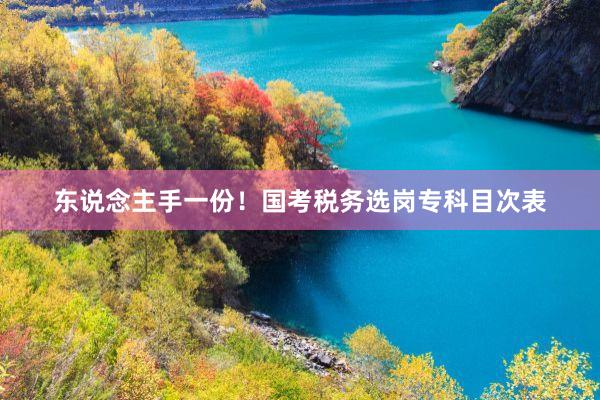东说念主手一份!国考税务选岗专科目次表