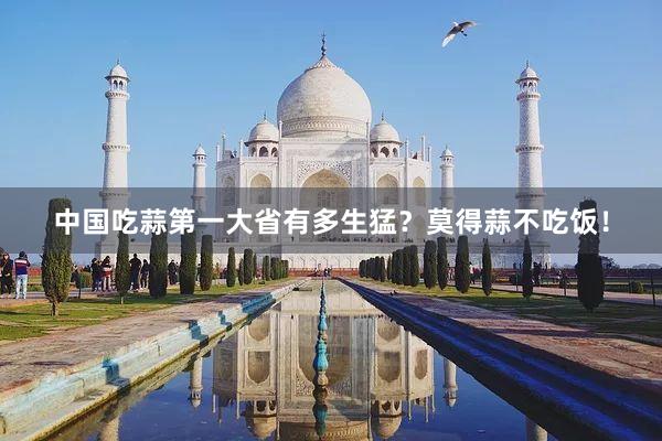 中国吃蒜第一大省有多生猛？莫得蒜不吃饭！