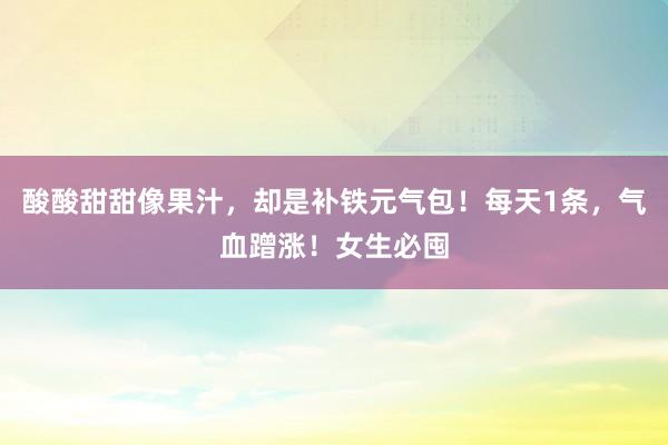 酸酸甜甜像果汁，却是补铁元气包！每天1条，气血蹭涨！女生必囤