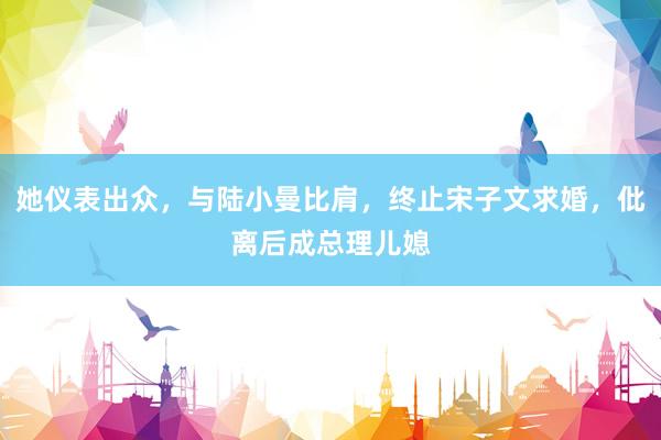 她仪表出众，与陆小曼比肩，终止宋子文求婚，仳离后成总理儿媳