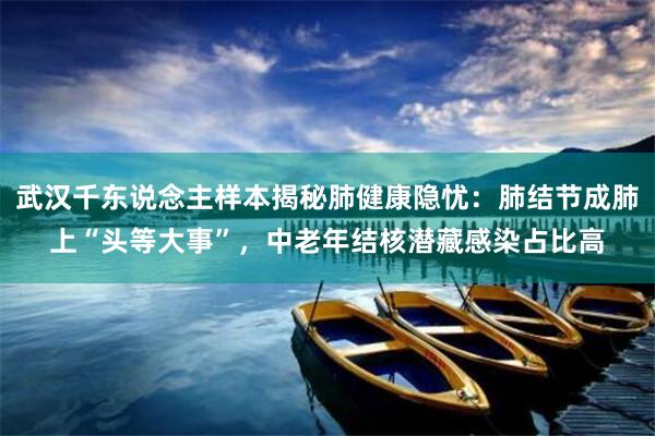 武汉千东说念主样本揭秘肺健康隐忧：肺结节成肺上“头等大事”，中老年结核潜藏感染占比高