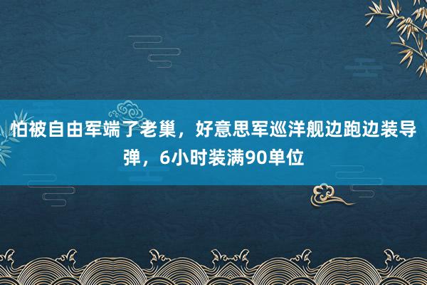怕被自由军端了老巢，好意思军巡洋舰边跑边装导弹，6小时装满90单位