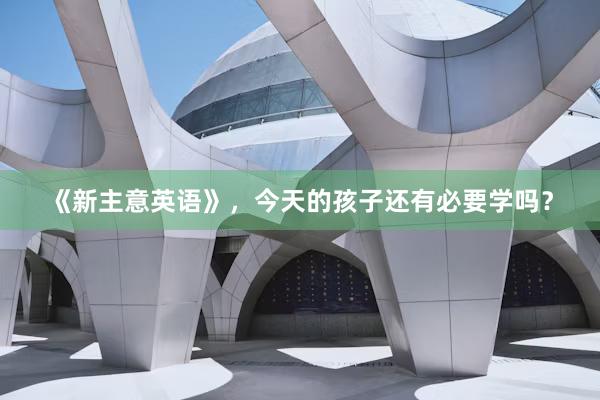《新主意英语》，今天的孩子还有必要学吗？