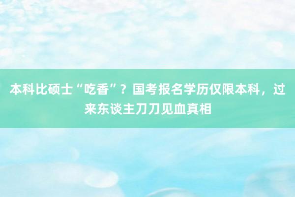 本科比硕士“吃香”？国考报名学历仅限本科，过来东谈主刀刀见血真相