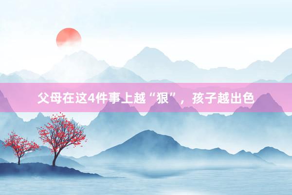 父母在这4件事上越“狠”，孩子越出色