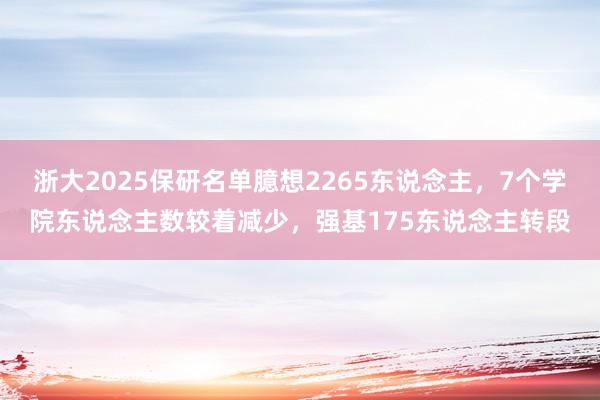 浙大2025保研名单臆想2265东说念主，7个学院东说念主数较着减少，强基175东说念主转段