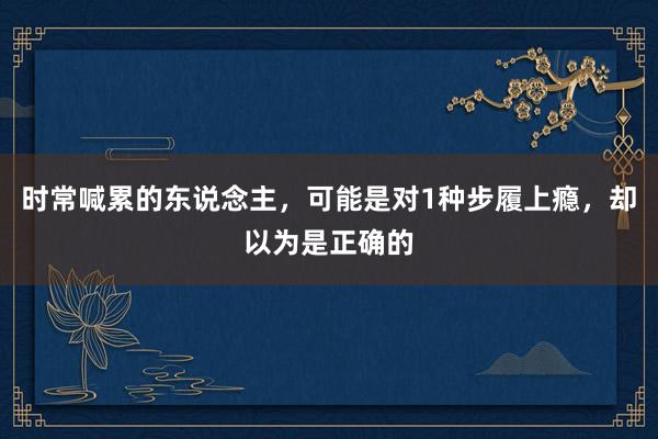 时常喊累的东说念主，可能是对1种步履上瘾，却以为是正确的