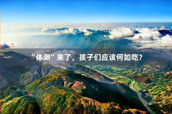 “体测”来了，孩子们应该何如吃？