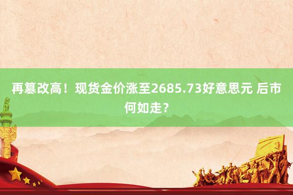 再篡改高！现货金价涨至2685.73好意思元 后市何如走？