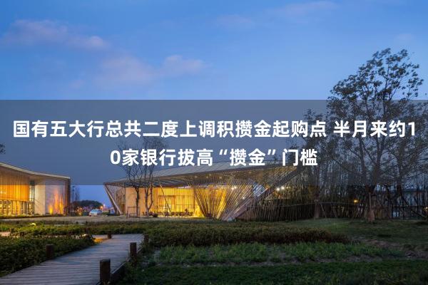 国有五大行总共二度上调积攒金起购点 半月来约10家银行拔高“攒金”门槛