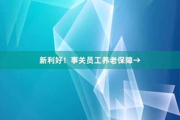新利好！事关员工养老保障→