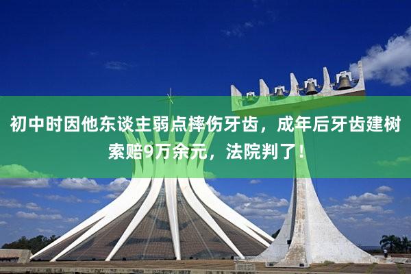 初中时因他东谈主弱点摔伤牙齿，成年后牙齿建树索赔9万余元，法院判了！