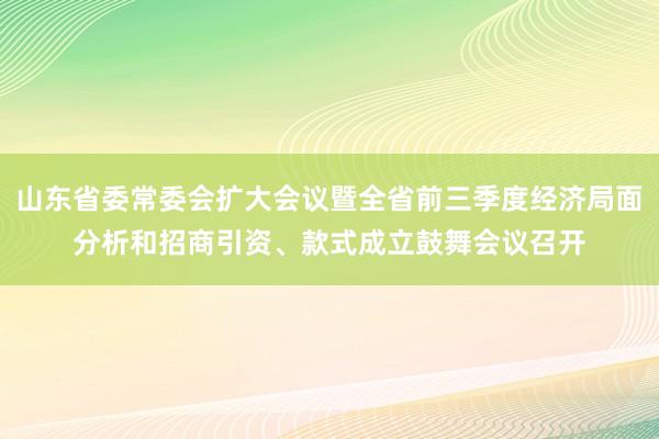 山东省委常委会扩大会议暨全省前三季度经济局面分析和招商引资、款式成立鼓舞会议召开