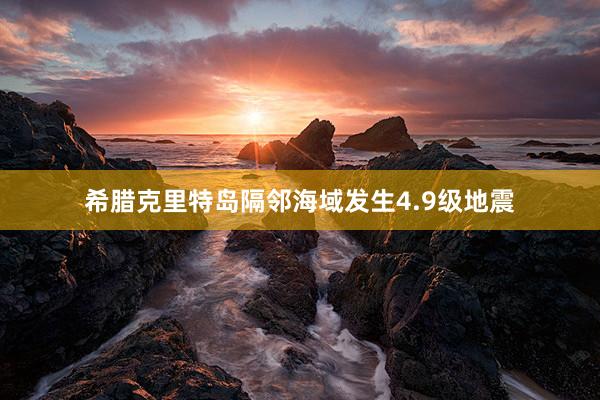 希腊克里特岛隔邻海域发生4.9级地震
