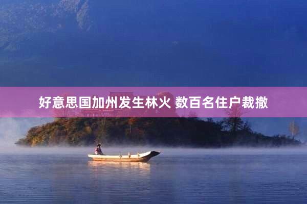 好意思国加州发生林火 数百名住户裁撤