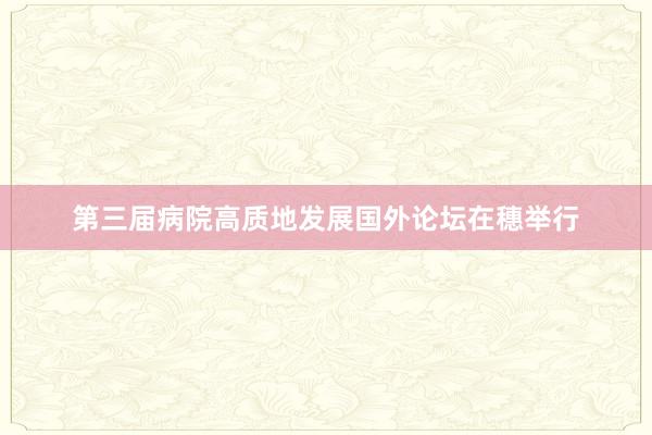 第三届病院高质地发展国外论坛在穗举行