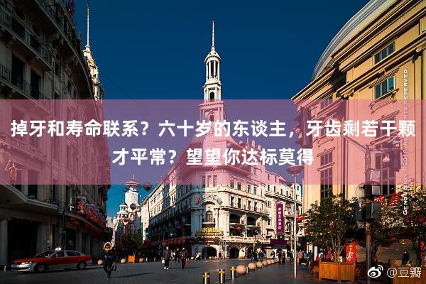 掉牙和寿命联系？六十岁的东谈主，牙齿剩若干颗才平常？望望你达标莫得