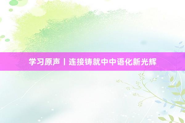学习原声丨连接铸就中中语化新光辉