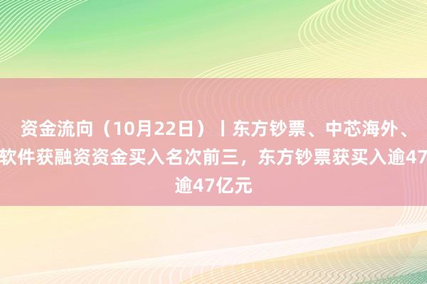 资金流向（10月22日）丨东方钞票、中芯海外、润和软件获融资资金买入名次前三，东方钞票获买入逾47亿元