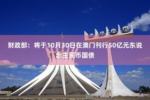 财政部：将于10月30日在澳门刊行50亿元东说念主民币国债