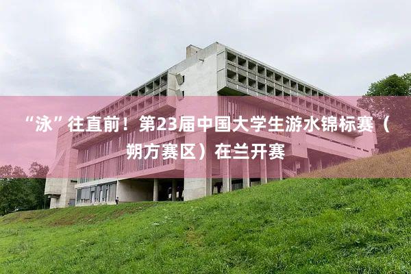“泳”往直前！第23届中国大学生游水锦标赛（朔方赛区）在兰开赛