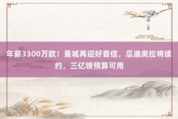 年薪3300万欧！曼城再迎好音信，瓜迪奥拉将续约，三亿镑预算可用