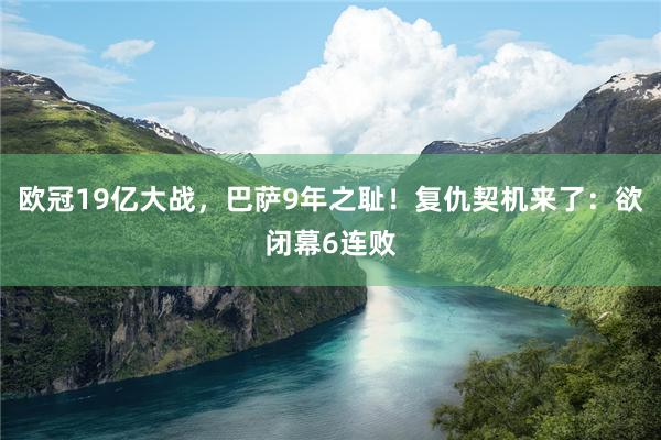 欧冠19亿大战，巴萨9年之耻！复仇契机来了：欲闭幕6连败