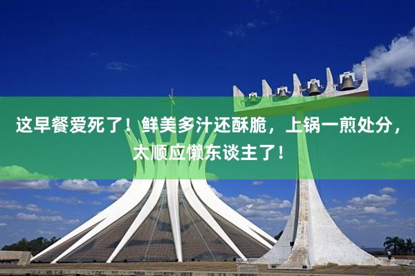 这早餐爱死了！鲜美多汁还酥脆，上锅一煎处分，太顺应懒东谈主了！