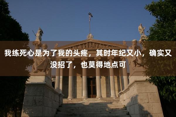 我练死心是为了我的头疼，其时年纪又小，确实又没招了，也莫得地点可