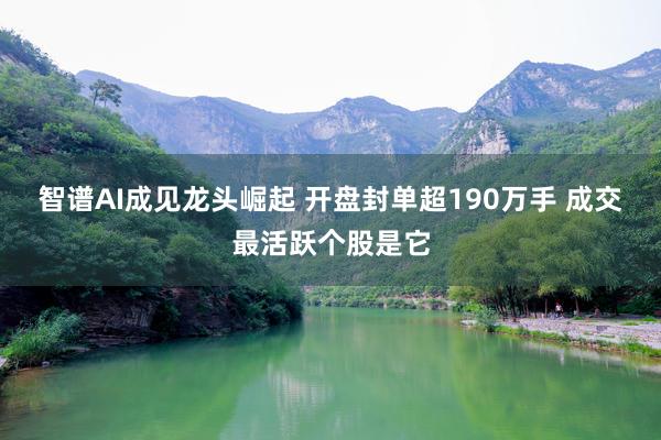 智谱AI成见龙头崛起 开盘封单超190万手 成交最活跃个股是它