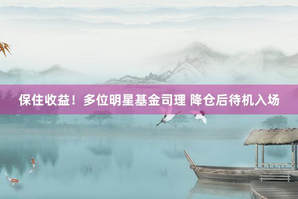 保住收益！多位明星基金司理 降仓后待机入场