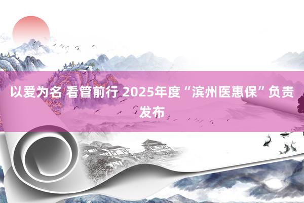以爱为名 看管前行 2025年度“滨州医惠保”负责发布