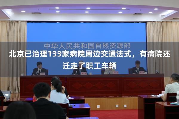 北京已治理133家病院周边交通法式,有病院还迁走了职工车辆