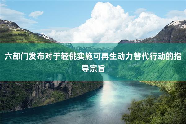 六部门发布对于轻佻实施可再生动力替代行动的指导宗旨